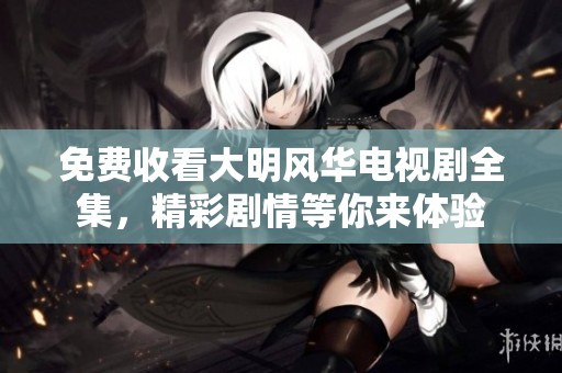 免费收看大明风华电视剧全集，精彩剧情等你来体验
