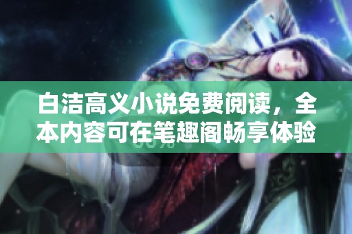 白洁高义小说免费阅读，全本内容可在笔趣阁畅享体验