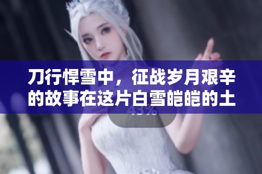 刀行悍雪中，征战岁月艰辛的故事在这片白雪皑皑的土地上展开
