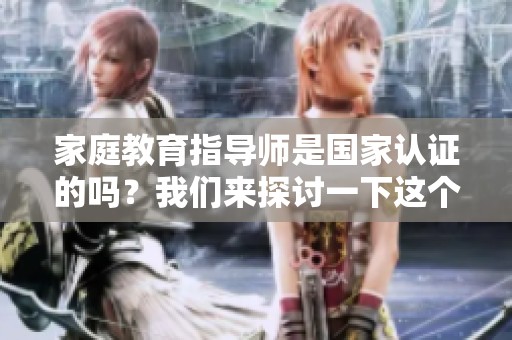 家庭教育指导师是国家认证的吗？我们来探讨一下这个问题。