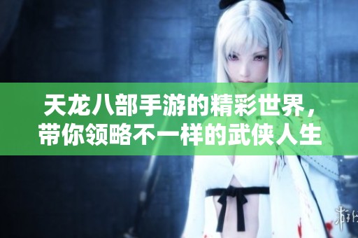 天龙八部手游的精彩世界，带你领略不一样的武侠人生