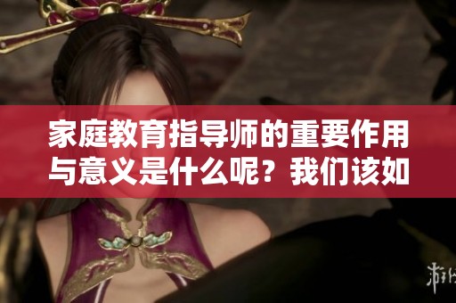家庭教育指导师的重要作用与意义是什么呢？我们该如何认识和应用呢？