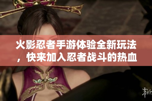 火影忍者手游体验全新玩法，快来加入忍者战斗的热血旅程吧！