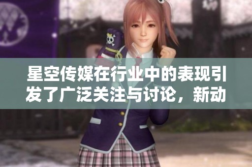 星空传媒在行业中的表现引发了广泛关注与讨论，新动向令人期待
