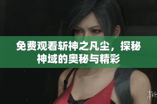 免费观看斩神之凡尘，探秘神域的奥秘与精彩