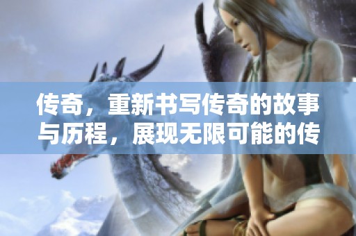 传奇，重新书写传奇的故事与历程，展现无限可能的传奇人生。