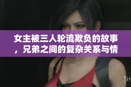 女主被三人轮流欺负的故事，兄弟之间的复杂关系与情感纠葛