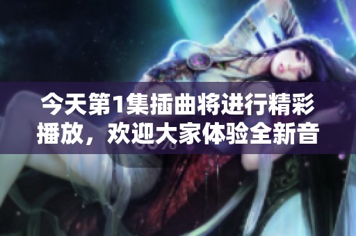 今天第1集插曲将进行精彩播放，欢迎大家体验全新音乐感受！