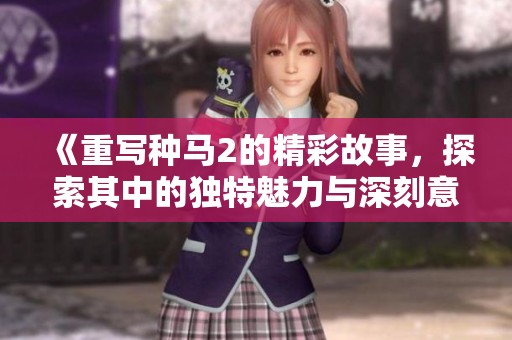 《重写种马2的精彩故事，探索其中的独特魅力与深刻意义》