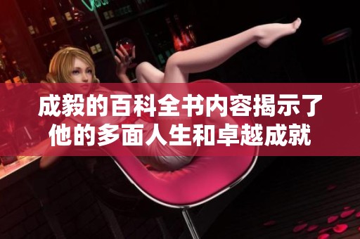 成毅的百科全书内容揭示了他的多面人生和卓越成就