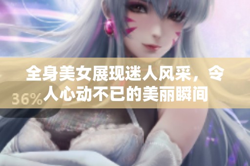 全身美女展现迷人风采，令人心动不已的美丽瞬间