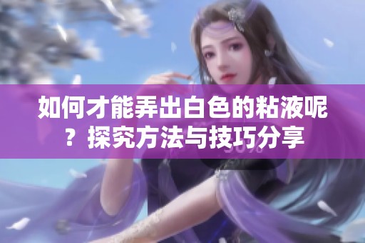 如何才能弄出白色的粘液呢？探究方法与技巧分享