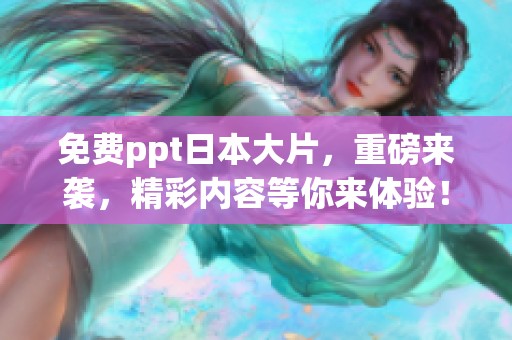 免费ppt日本大片，重磅来袭，精彩内容等你来体验！