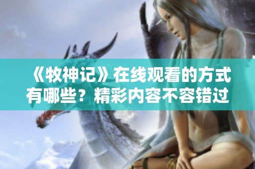 《牧神记》在线观看的方式有哪些？精彩内容不容错过，尽情体验吧！
