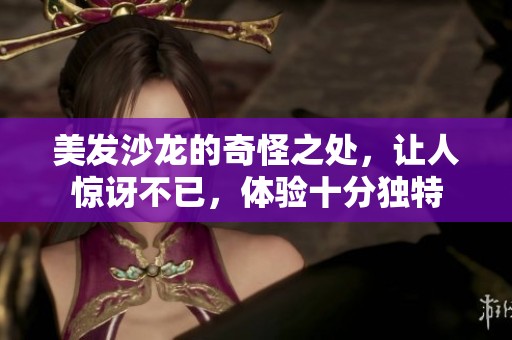 美发沙龙的奇怪之处，让人惊讶不已，体验十分独特