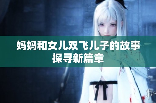 妈妈和女儿双飞儿子的故事探寻新篇章