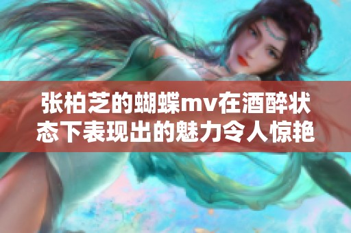 张柏芝的蝴蝶mv在酒醉状态下表现出的魅力令人惊艳