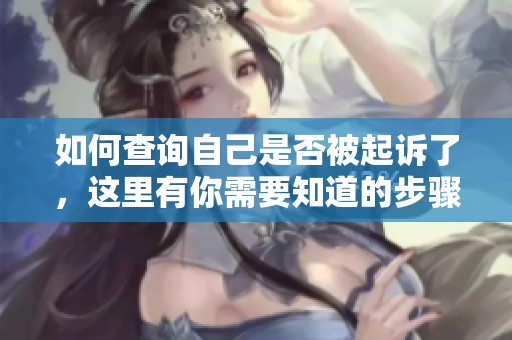 如何查询自己是否被起诉了，这里有你需要知道的步骤和方法