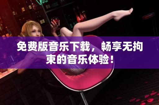 免费版音乐下载，畅享无拘束的音乐体验！