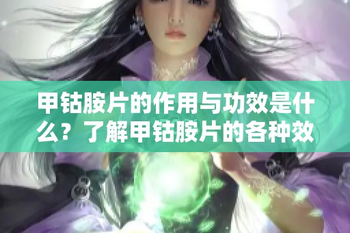甲钴胺片的作用与功效是什么？了解甲钴胺片的各种效果与益处。