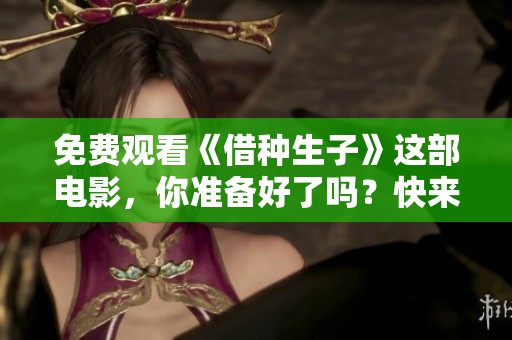免费观看《借种生子》这部电影，你准备好了吗？快来体验这场关于亲情与选择的旅程吧！