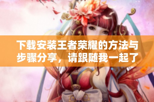 下载安装王者荣耀的方法与步骤分享，请跟随我一起了解一下！