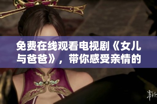 免费在线观看电视剧《女儿与爸爸》，带你感受亲情的真实与温暖