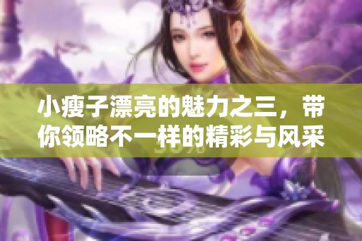 小瘦子漂亮的魅力之三，带你领略不一样的精彩与风采