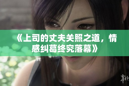 《上司的丈夫关照之道，情感纠葛终究落幕》