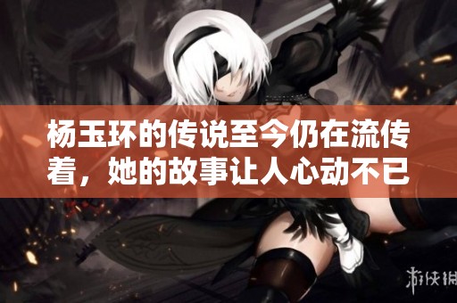 杨玉环的传说至今仍在流传着，她的故事让人心动不已