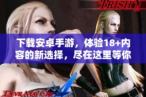 下载安卓手游，体验18+内容的新选择，尽在这里等你来玩