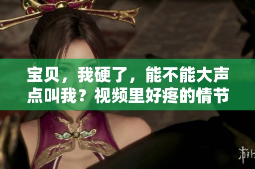 宝贝，我硬了，能不能大声点叫我？视频里好疼的情节让人难忘