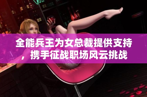 全能兵王为女总裁提供支持，携手征战职场风云挑战