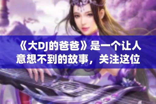 《大DJ的爸爸》是一个让人意想不到的故事，关注这位父亲的精彩人生与音乐传奇