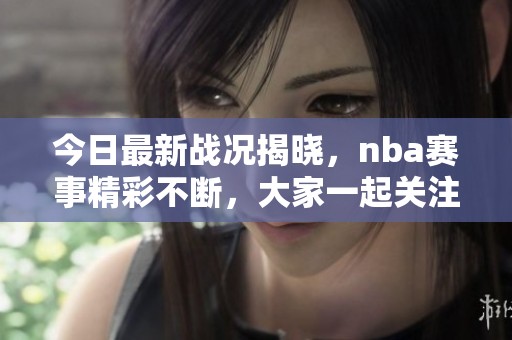 今日最新战况揭晓，nba赛事精彩不断，大家一起关注吧