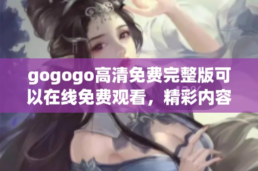 gogogo高清免费完整版可以在线免费观看，精彩内容不容错过，快来体验吧