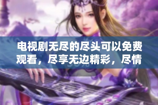 电视剧无尽的尽头可以免费观看，尽享无边精彩，尽情畅看。