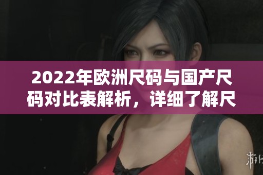 2022年欧洲尺码与国产尺码对比表解析，详细了解尺码差异