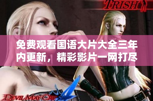 免费观看国语大片大全三年内更新，精彩影片一网打尽尽在这里