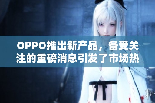 OPPO推出新产品，备受关注的重磅消息引发了市场热议