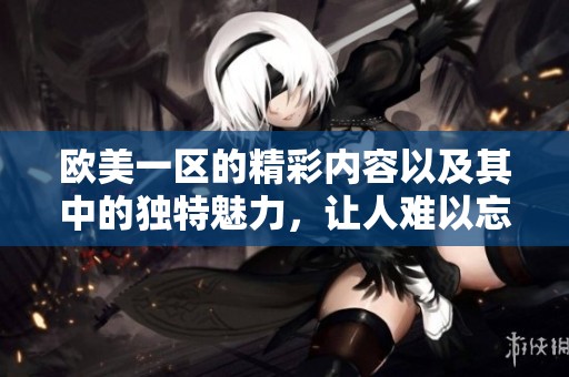 欧美一区的精彩内容以及其中的独特魅力，让人难以忘怀