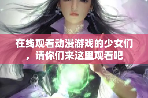 在线观看动漫游戏的少女们，请你们来这里观看吧
