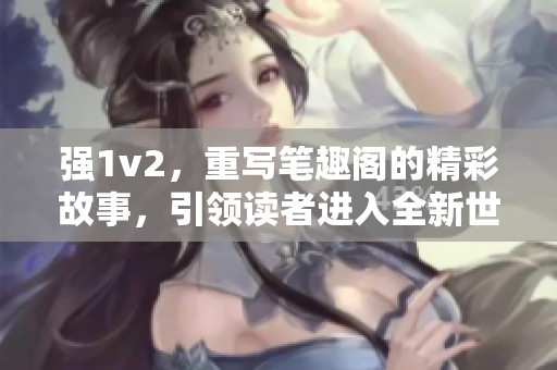 强1v2，重写笔趣阁的精彩故事，引领读者进入全新世界。