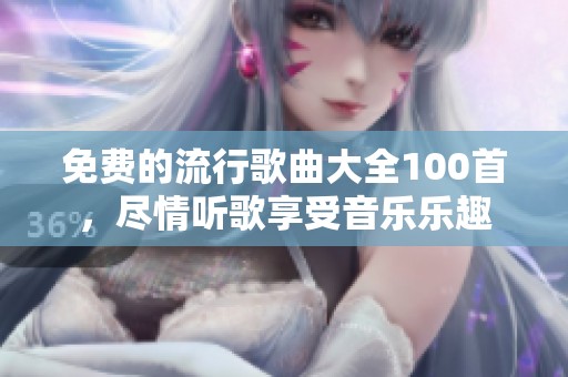 免费的流行歌曲大全100首，尽情听歌享受音乐乐趣