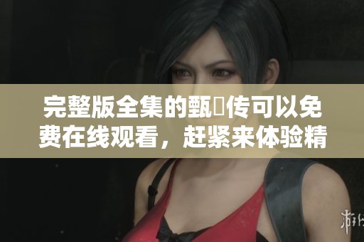 完整版全集的甄嬛传可以免费在线观看，赶紧来体验精彩剧情吧
