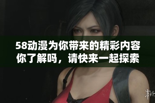 58动漫为你带来的精彩内容你了解吗，请快来一起探索58动漫的魅力吧