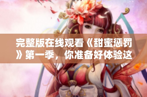 完整版在线观看《甜蜜惩罚》第一季，你准备好体验这场惩罚与甜蜜的结合吗