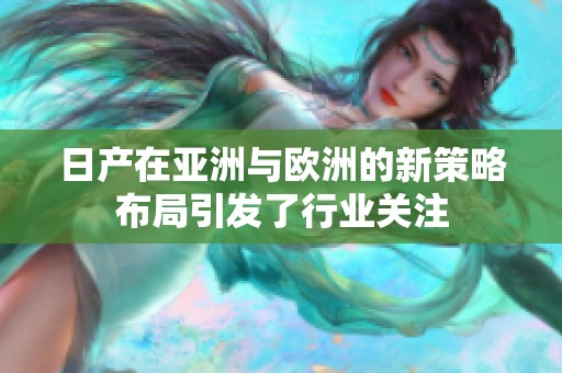 日产在亚洲与欧洲的新策略布局引发了行业关注