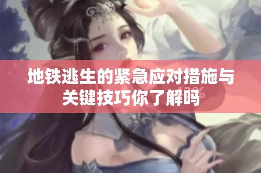 地铁逃生的紧急应对措施与关键技巧你了解吗