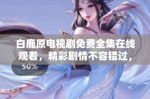 白鹿原电视剧免费全集在线观看，精彩剧情不容错过，快来观看吧